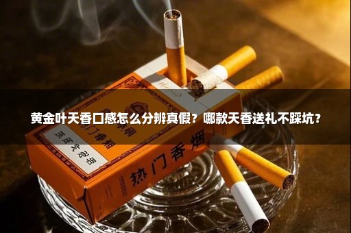 黄金叶天香口感怎么分辨真假？哪款天香送礼不踩坑？