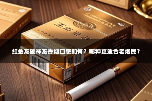 红金龙硬祥龙香烟口感如何？哪种更适合老烟民？