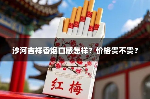 沙河吉祥香烟口感怎样？价格贵不贵？