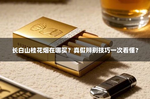 长白山桂花烟在哪买？真假辨别技巧一次看懂？